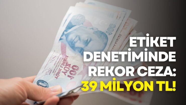 Etiket denetiminde rekor ceza: 39 milyon TL!