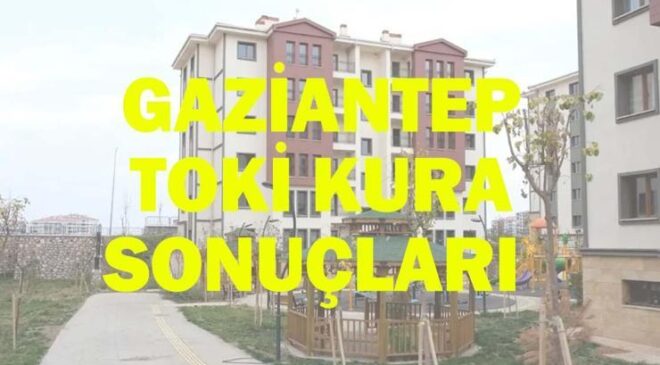 GAZİANTEP TOKİ KURA SONUÇLARI İSİM LİSTESİ| TOKİ Gaziantep Kura Sonuçları Açıklandı mı?